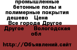 промышленные бетонные полы и полимерные покрытия дешево › Цена ­ 1 008 - Все города Другое » Другое   . Вологодская обл.